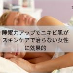 睡眠力アップでニキビ肌がスキンケアで治らない女性に効果的