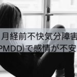 月経前不快気分障害（PMDD）で感情が不安定
