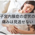 子宮内膜症の症状の痛みは見逃せない